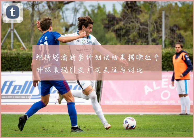 维斯塔潘新套件测试结果揭晓红牛升级表现引发广泛关注与讨论