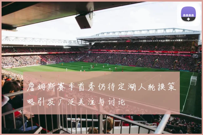 詹姆斯赛季首秀仍待定湖人轮换策略引发广泛关注与讨论